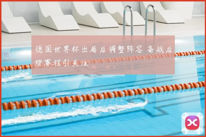 德国世界杯出局后调整阵容 备战后续赛程引关注