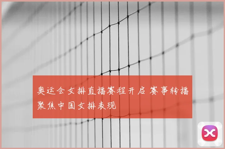 奥运会女排直播赛程开启 赛事转播聚焦中国女排表现