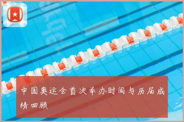 中国奥运会首次举办时间与历届成绩回顾