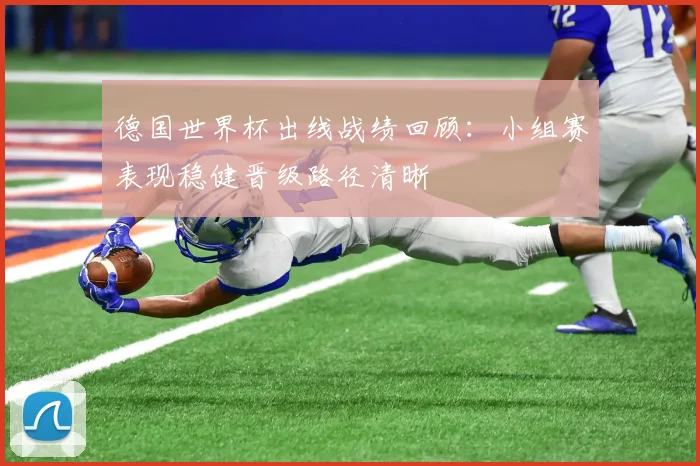 德国世界杯出线战绩回顾：小组赛表现稳健晋级路径清晰