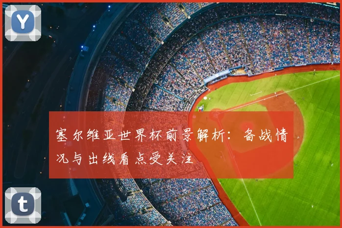塞尔维亚世界杯前景解析:备战情况与出线看点受关注