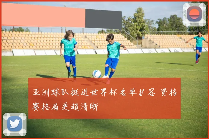 亚洲球队挺进世界杯名单扩容 资格赛格局更趋清晰