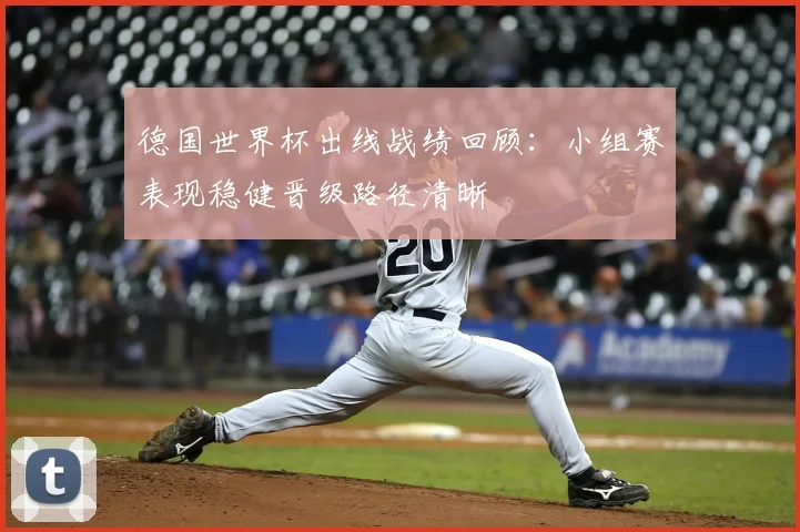 德国世界杯出线战绩回顾:小组赛表现稳健晋级路径清晰