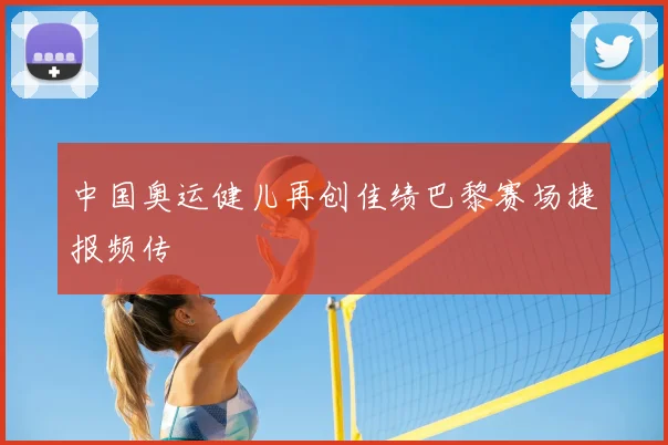 中国奥运健儿再创佳绩巴黎赛场捷报频传