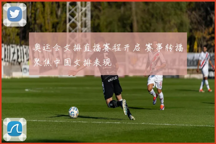 奥运会女排直播赛程开启 赛事转播聚焦中国女排表现