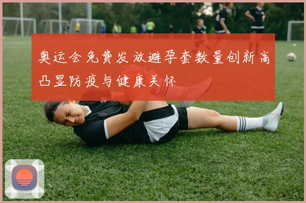 奥运会免费发放避孕套数量创新高凸显防疫与健康关怀