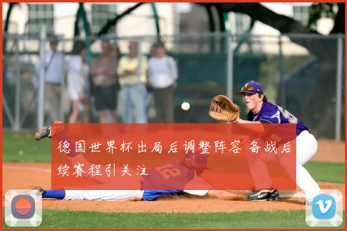 德国世界杯出局后调整阵容 备战后续赛程引关注
