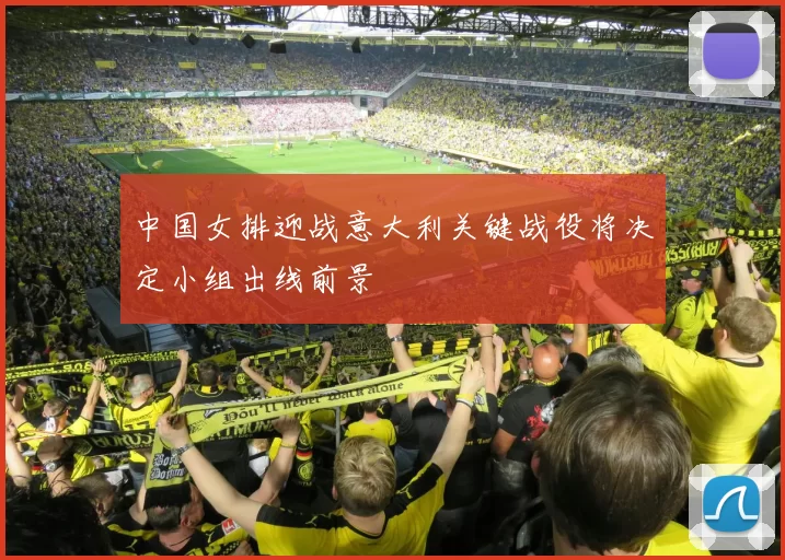中国女排迎战意大利关键战役将决定小组出线前景
