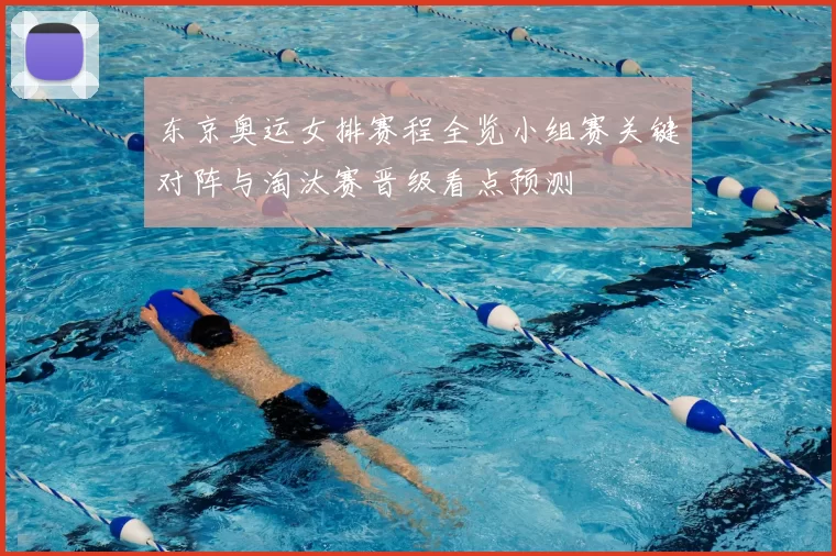 东京奥运女排赛程全览小组赛关键对阵与淘汰赛晋级看点预测