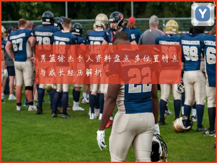 男篮徐杰个人资料盘点 多位置特点与成长经历解析