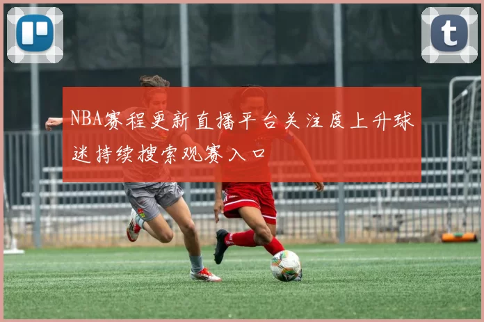 NBA赛程更新直播平台关注度上升球迷持续搜索观赛入口