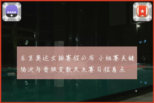 东京奥运女排赛程公布 小组赛关键场次与晋级变数及决赛日程看点