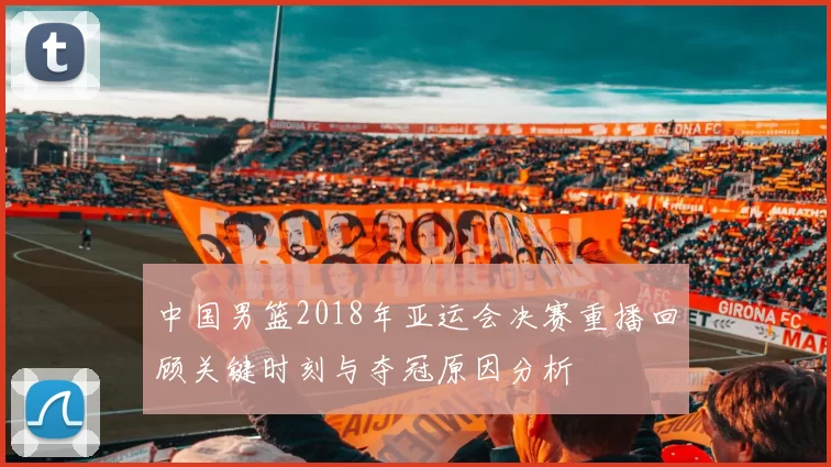 中国男篮2018年亚运会决赛重播回顾关键时刻与夺冠原因分析