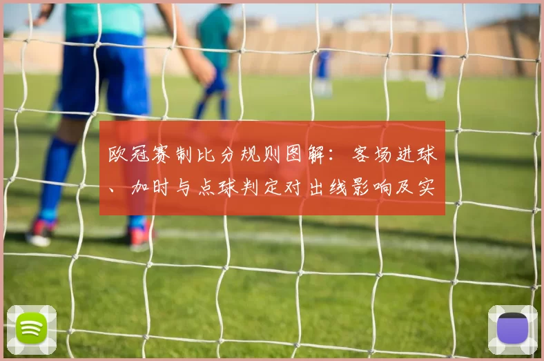 欧冠赛制比分规则图解:客场进球、加时与点球判定对出线影响及实例解析