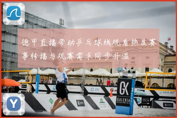 德甲直播带动乒乓球线观看热度赛事转播与观赛需求同步升温
