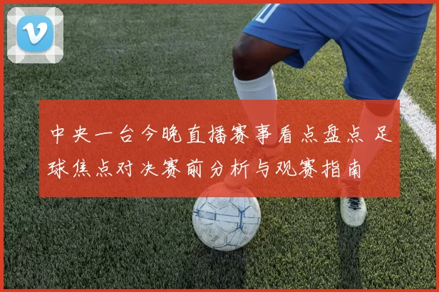 中央一台今晚直播赛事看点盘点 足球焦点对决赛前分析与观赛指南