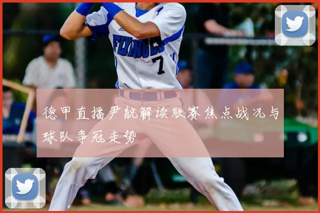 德甲直播尹航解读联赛焦点战况与球队争冠走势