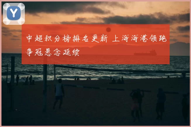 中超积分榜排名更新 上海海港领跑争冠悬念延续