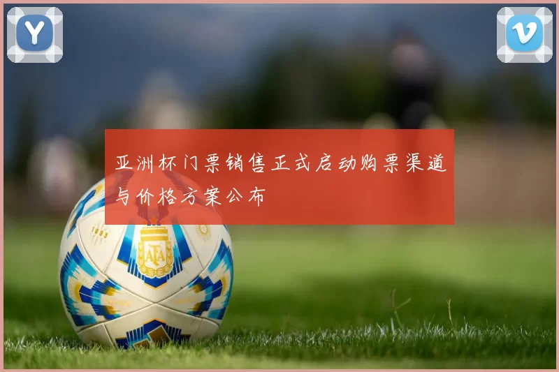亚洲杯门票销售正式启动购票渠道与价格方案公布