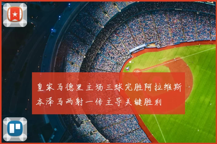 皇家马德里主场三球完胜阿拉维斯本泽马两射一传主导关键胜利