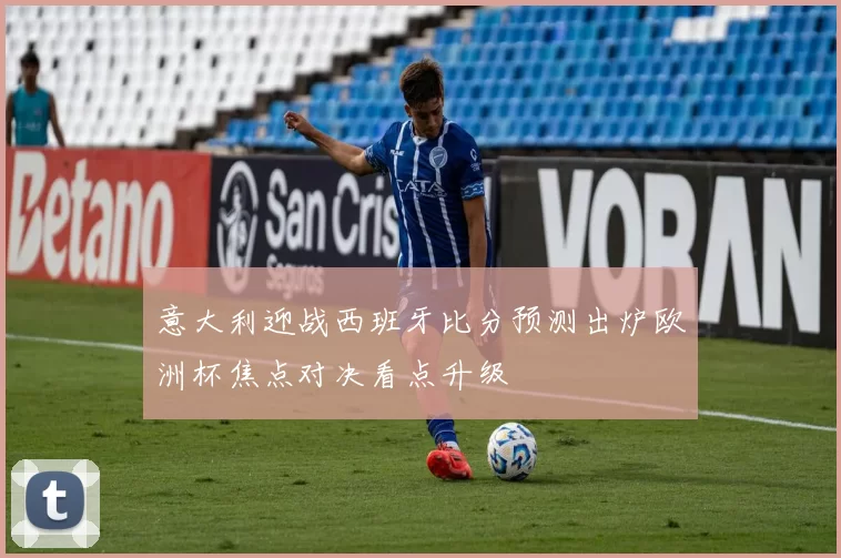 意大利迎战西班牙比分预测出炉欧洲杯焦点对决看点升级