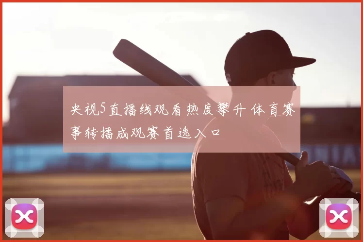 央视5直播线观看热度攀升 体育赛事转播成观赛首选入口