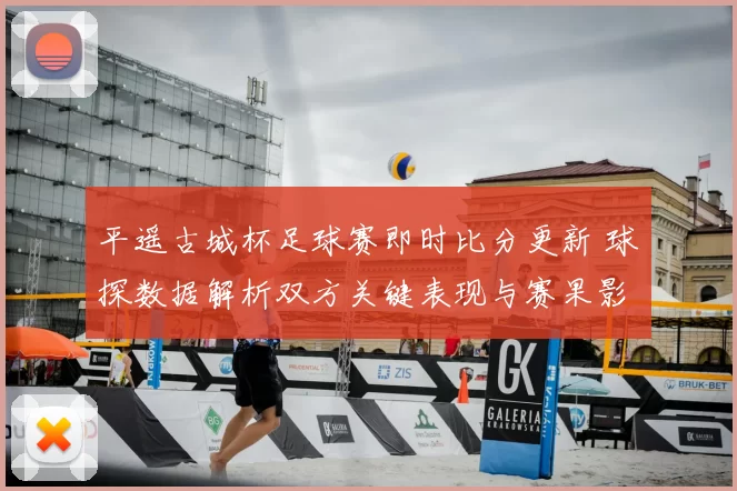 平遥古城杯足球赛即时比分更新 球探数据解析双方关键表现与赛果影响