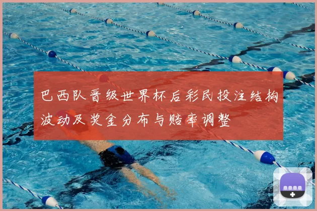 巴西队晋级世界杯后彩民投注结构波动及奖金分布与赔率调整