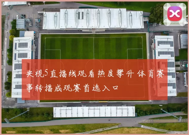央视5直播线观看热度攀升 体育赛事转播成观赛首选入口