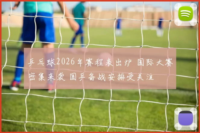 乒乓球2026年赛程表出炉 国际大赛密集来袭 国乒备战安排受关注