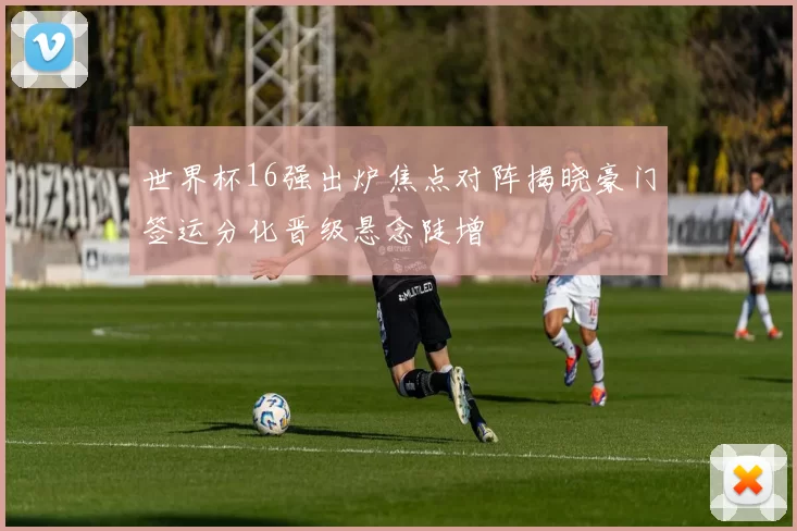 世界杯16强出炉焦点对阵揭晓豪门签运分化晋级悬念陡增