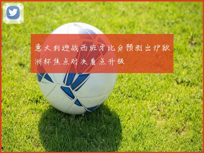 意大利迎战西班牙比分预测出炉欧洲杯焦点对决看点升级