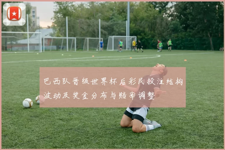 巴西队晋级世界杯后彩民投注结构波动及奖金分布与赔率调整