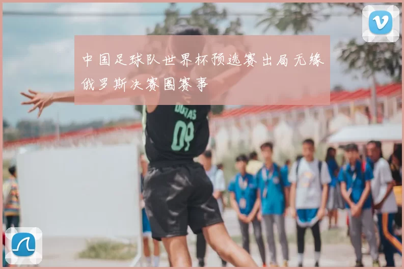 中国足球队世界杯预选赛出局无缘俄罗斯决赛圈赛事