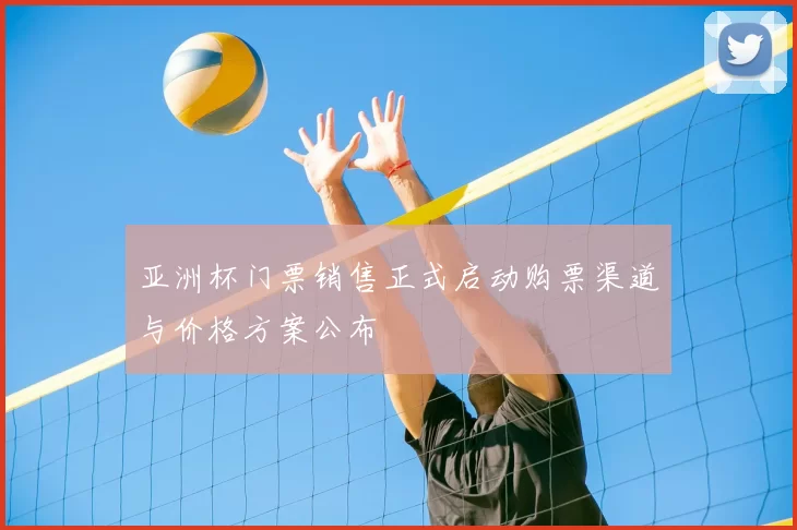 亚洲杯门票销售正式启动购票渠道与价格方案公布