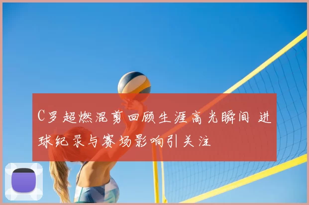 C罗超燃混剪回顾生涯高光瞬间 进球纪录与赛场影响引关注