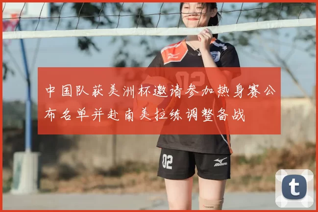 中国队获美洲杯邀请参加热身赛公布名单并赴南美拉练调整备战