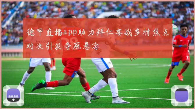 德甲直播app助力拜仁客战多特焦点对决引发争冠悬念