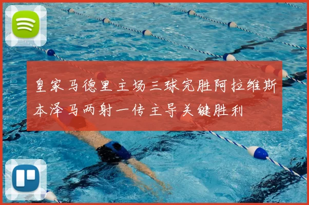皇家马德里主场三球完胜阿拉维斯本泽马两射一传主导关键胜利