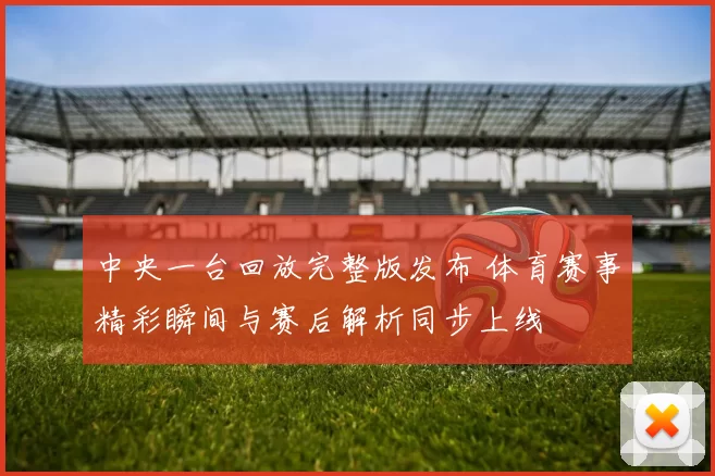中央一台回放完整版发布 体育赛事精彩瞬间与赛后解析同步上线