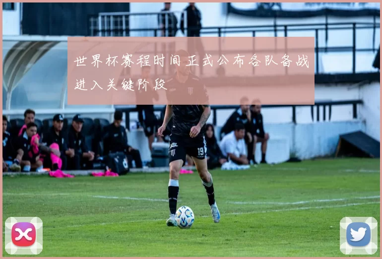 世界杯赛程时间正式公布各队备战进入关键阶段
