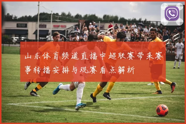 山东体育频道直播中超联赛带来赛事转播安排与观赛看点解析