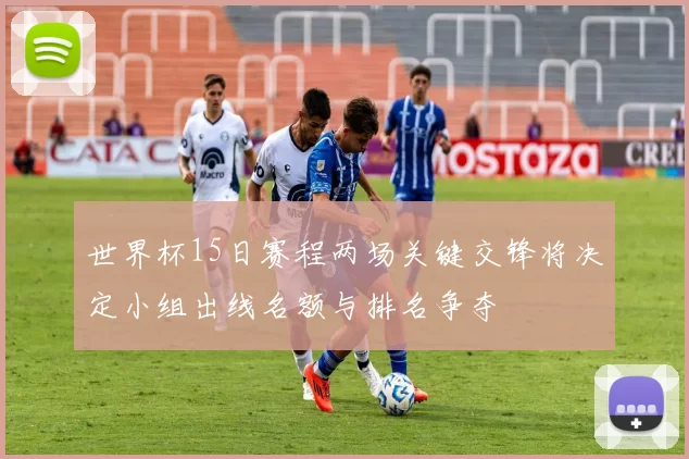 世界杯15日赛程两场关键交锋将决定小组出线名额与排名争夺