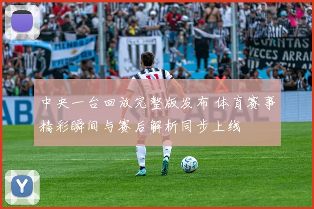中央一台回放完整版发布 体育赛事精彩瞬间与赛后解析同步上线