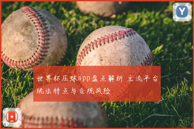 世界杯压球app盘点解析 主流平台玩法特点与合规风险