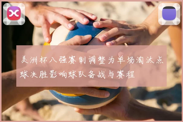 美洲杯八强赛制调整为单场淘汰点球决胜影响球队备战与赛程