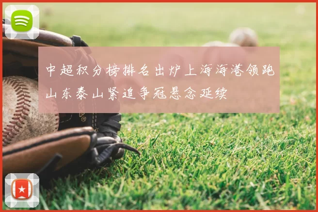 中超积分榜排名出炉上海海港领跑山东泰山紧追争冠悬念延续