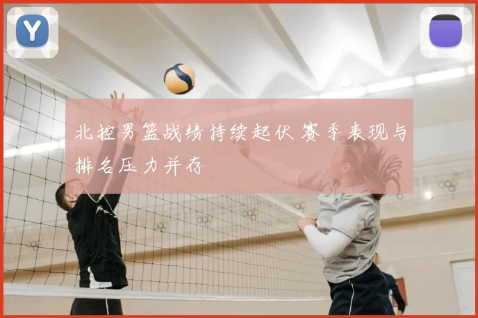 北控男篮战绩持续起伏 赛季表现与排名压力并存