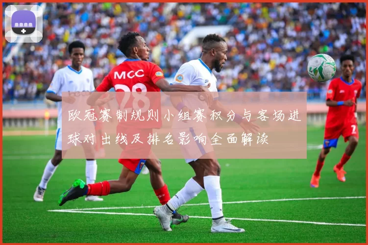 欧冠赛制规则小组赛积分与客场进球对出线及排名影响全面解读