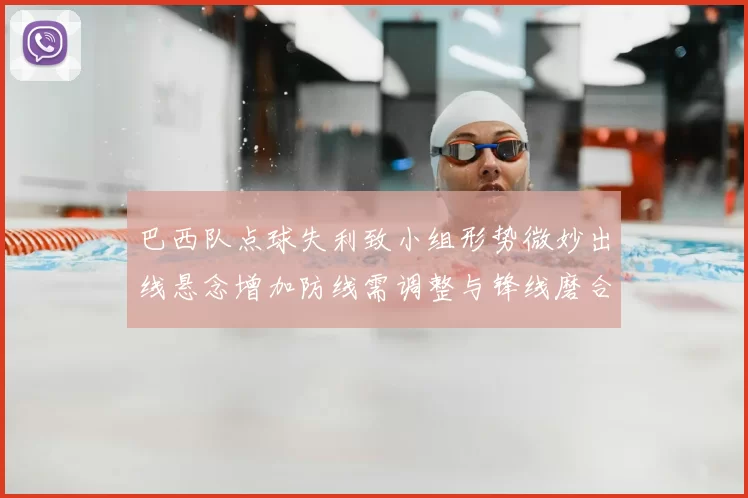 巴西队点球失利致小组形势微妙出线悬念增加防线需调整与锋线磨合